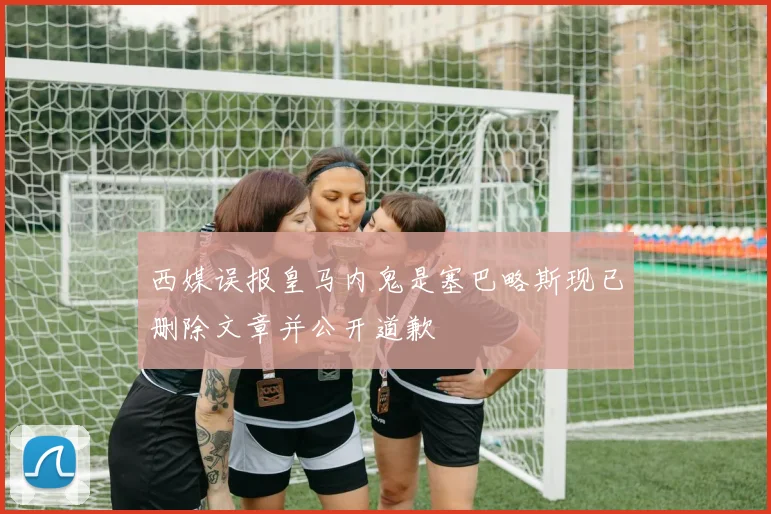 西媒误报皇马内鬼是塞巴略斯现已删除文章并公开道歉